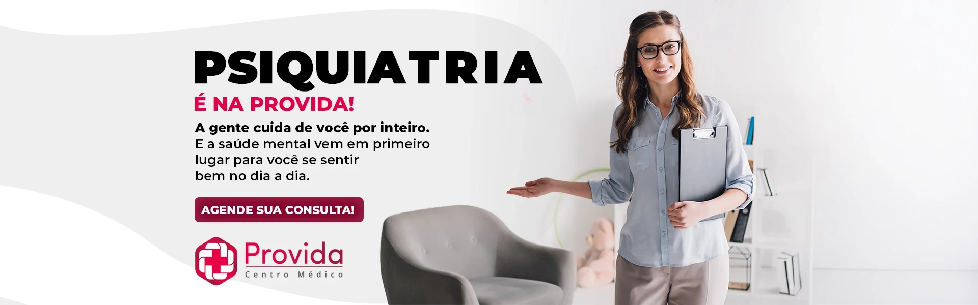 Psiquiatria é na Provida. A gente cuida de você por inteiro, e a saúde mental vem em primeiro lugar para você se sentir bem no dia a dia. Agende sua consulta.
